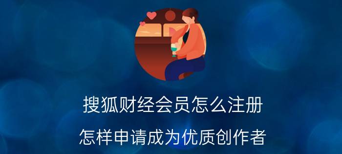 搜狐财经会员怎么注册 怎样申请成为优质创作者？